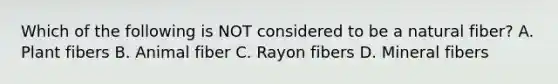 Which of the following is NOT considered to be a natural fiber? A. Plant fibers B. Animal fiber C. Rayon fibers D. Mineral fibers