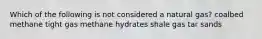 Which of the following is not considered a natural gas? coalbed methane tight gas methane hydrates shale gas tar sands