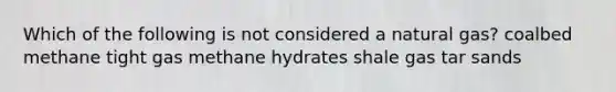 Which of the following is not considered a natural gas? coalbed methane tight gas methane hydrates shale gas tar sands