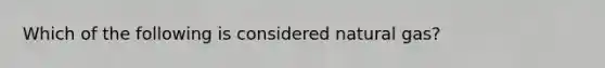 Which of the following is considered natural gas?