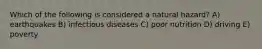 Which of the following is considered a natural hazard? A) earthquakes B) infectious diseases C) poor nutrition D) driving E) poverty