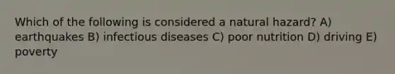 Which of the following is considered a natural hazard? A) earthquakes B) infectious diseases C) poor nutrition D) driving E) poverty