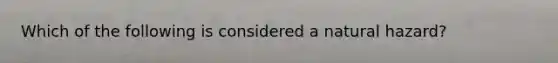 Which of the following is considered a natural hazard?