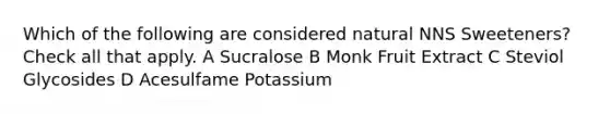 Which of the following are considered natural NNS Sweeteners? Check all that apply. A Sucralose B Monk Fruit Extract C Steviol Glycosides D Acesulfame Potassium