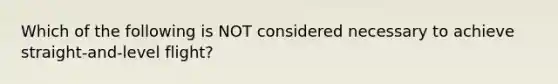 Which of the following is NOT considered necessary to achieve straight-and-level flight?