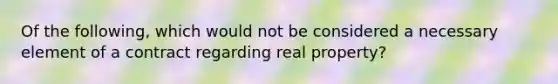 Of the following, which would not be considered a necessary element of a contract regarding real property?