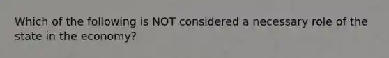 Which of the following is NOT considered a necessary role of the state in the economy?