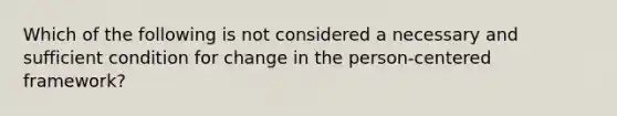 Which of the following is not considered a necessary and sufficient condition for change in the person-centered framework?