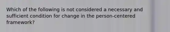 Which of the following is not considered a necessary and sufficient condition for change in the person-centered framework? ​