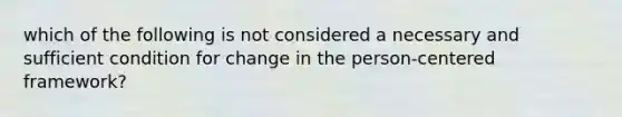 which of the following is not considered a necessary and sufficient condition for change in the person-centered framework?