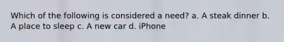 Which of the following is considered a need? a. A steak dinner b. A place to sleep c. A new car d. iPhone