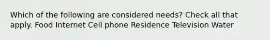 Which of the following are considered needs? Check all that apply. Food Internet Cell phone Residence Television Water