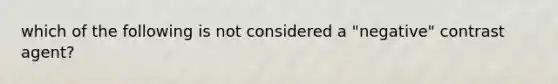 which of the following is not considered a "negative" contrast agent?