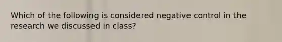 Which of the following is considered negative control in the research we discussed in class?