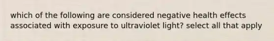 which of the following are considered negative health effects associated with exposure to ultraviolet light? select all that apply