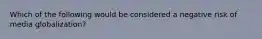 Which of the following would be considered a negative risk of media globalization?