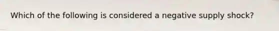 Which of the following is considered a negative supply​ shock?