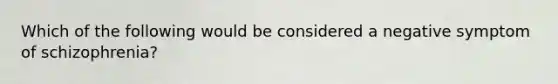 Which of the following would be considered a negative symptom of schizophrenia?