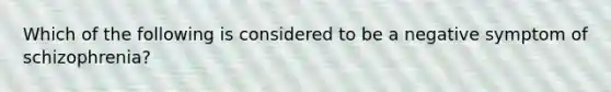 Which of the following is considered to be a negative symptom of schizophrenia?