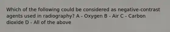 Which of the following could be considered as negative-contrast agents used in radiography? A - Oxygen B - Air C - Carbon dioxide D - All of the above