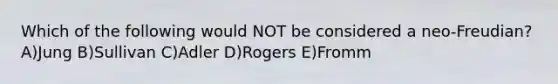 Which of the following would NOT be considered a neo-Freudian? A)Jung B)Sullivan C)Adler D)Rogers E)Fromm