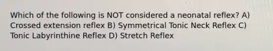 Which of the following is NOT considered a neonatal reflex? A) Crossed extension reflex B) Symmetrical Tonic Neck Reflex C) Tonic Labyrinthine Reflex D) Stretch Reflex