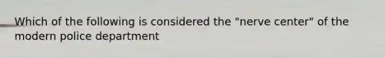 Which of the following is considered the "nerve center" of the modern police department