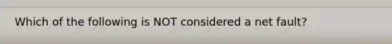 Which of the following is NOT considered a net fault?