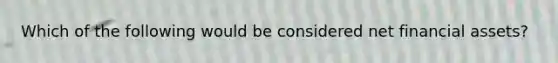 Which of the following would be considered net financial assets?