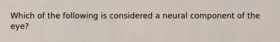 Which of the following is considered a neural component of the eye?