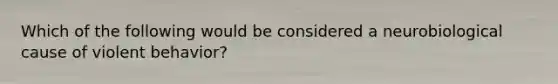 Which of the following would be considered a neurobiological cause of violent behavior?