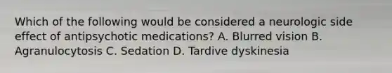 Which of the following would be considered a neurologic side effect of antipsychotic medications? A. Blurred vision B. Agranulocytosis C. Sedation D. Tardive dyskinesia