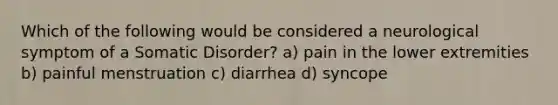 Which of the following would be considered a neurological symptom of a Somatic Disorder? a) pain in the lower extremities b) painful menstruation c) diarrhea d) syncope