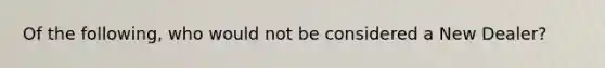 Of the following, who would not be considered a New Dealer?