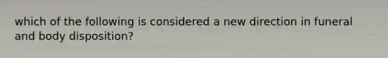 which of the following is considered a new direction in funeral and body disposition?