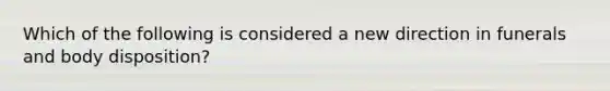 Which of the following is considered a new direction in funerals and body disposition?