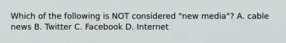 Which of the following is NOT considered "new media"? A. cable news B. Twitter C. Facebook D. Internet