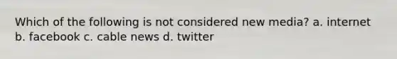 Which of the following is not considered new media? a. internet b. facebook c. cable news d. twitter