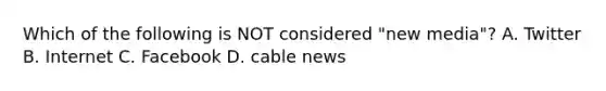 Which of the following is NOT considered "new media"? A. Twitter B. Internet C. Facebook D. cable news