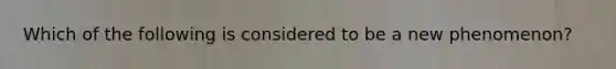 Which of the following is considered to be a new phenomenon?