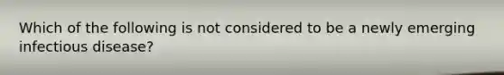 Which of the following is not considered to be a newly emerging infectious disease?