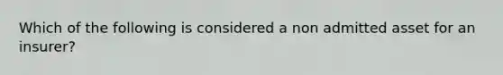 Which of the following is considered a non admitted asset for an insurer?