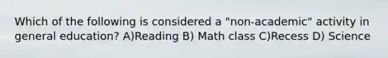 Which of the following is considered a "non-academic" activity in general education? A)Reading B) Math class C)Recess D) Science