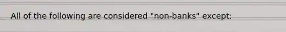All of the following are considered "​non-banks" except: