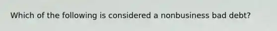 Which of the following is considered a nonbusiness bad debt?