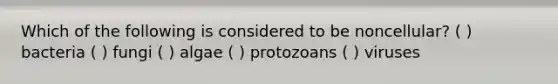 Which of the following is considered to be noncellular? ( ) bacteria ( ) fungi ( ) algae ( ) protozoans ( ) viruses