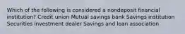 Which of the following is considered a nondeposit financial​ institution? Credit union Mutual savings bank Savings institution Securities investment dealer Savings and loan association