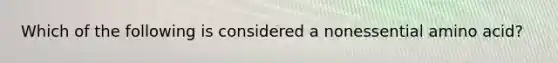 Which of the following is considered a nonessential amino acid?