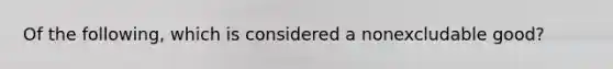 Of the following, which is considered a nonexcludable good?