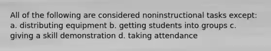 All of the following are considered noninstructional tasks except: a. distributing equipment b. getting students into groups c. giving a skill demonstration d. taking attendance